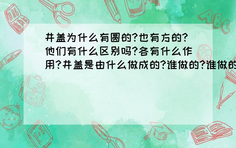 井盖为什么有圆的?也有方的?他们有什么区别吗?各有什么作用?井盖是由什么做成的?谁做的?谁做的最好?