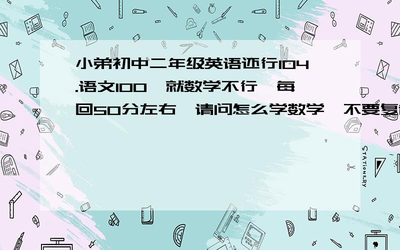 小弟初中二年级英语还行104.语文100,就数学不行,每回50分左右,请问怎么学数学,不要复制的,简短些另外现在开始学数学晚吗,我初一数学基础很差的也不要太过简洁