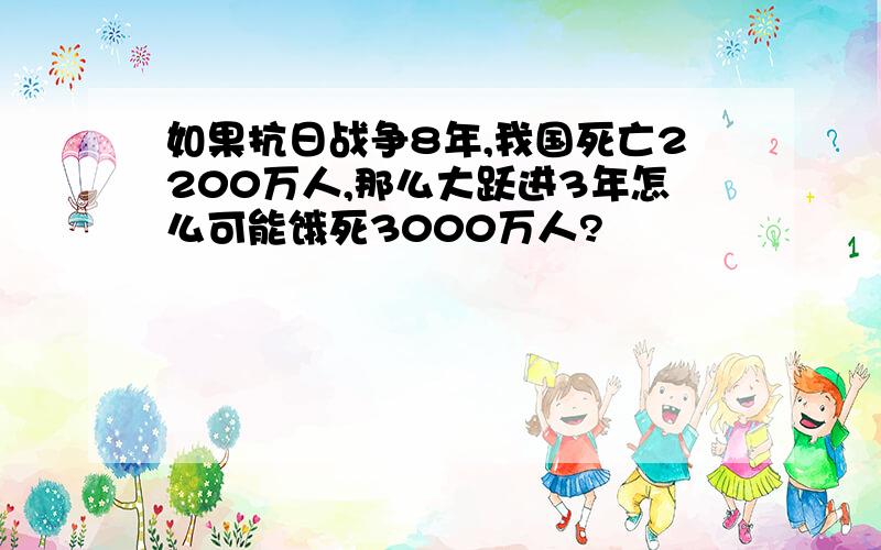 如果抗日战争8年,我国死亡2200万人,那么大跃进3年怎么可能饿死3000万人?