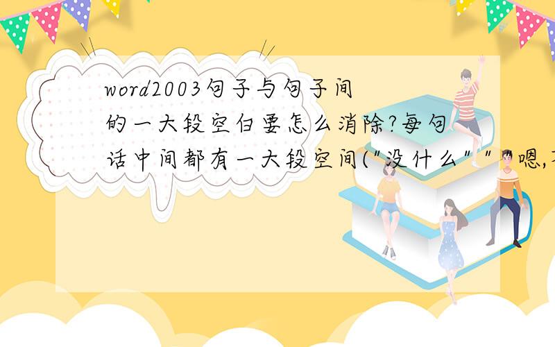 word2003句子与句子间的一大段空白要怎么消除?每句话中间都有一大段空间(