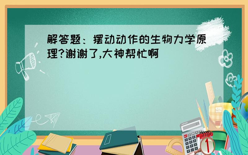 解答题：摆动动作的生物力学原理?谢谢了,大神帮忙啊