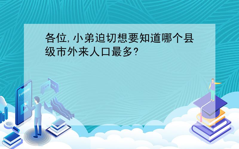 各位,小弟迫切想要知道哪个县级市外来人口最多?