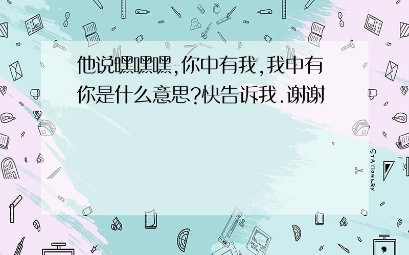 他说嘿嘿嘿,你中有我,我中有你是什么意思?快告诉我.谢谢