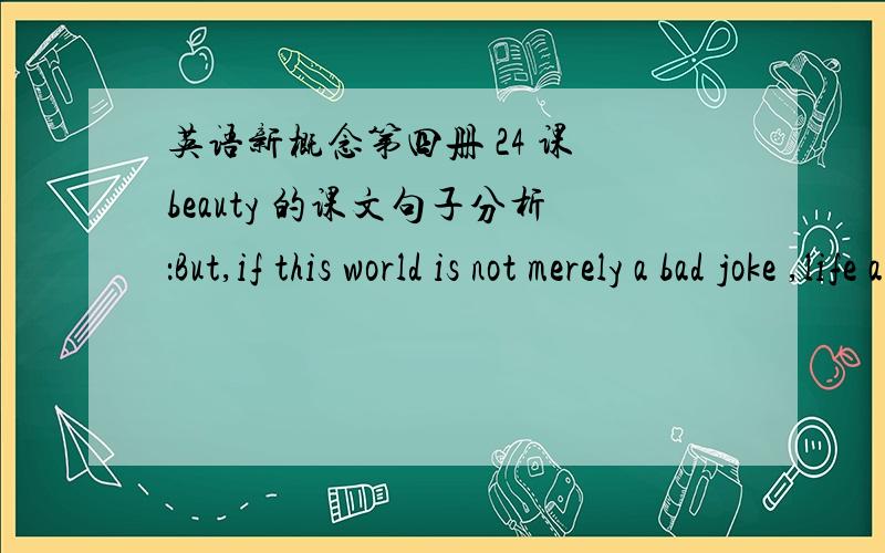 英语新概念第四册 24 课 beauty 的课文句子分析：But,if this world is not merely a bad joke ,life a vulgar flare amid the cool radiance of the stars,and existence an empty laugh braying across the mysteries;if these intimations of a som