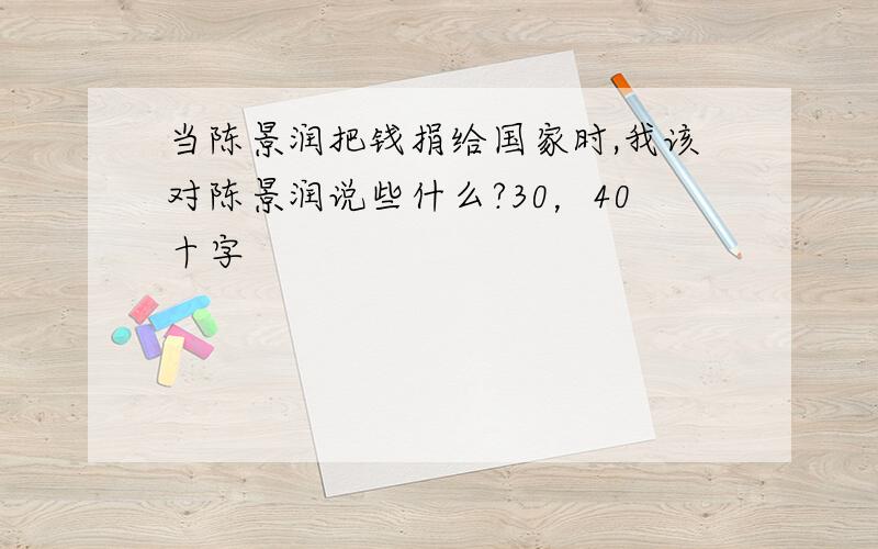 当陈景润把钱捐给国家时,我该对陈景润说些什么?30，40十字