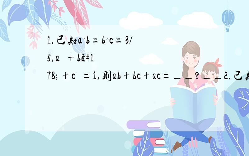 1.已知a-b=b-c=3/5,a²+b²+c²=1,则ab+bc+ac=__?__2.已知2^48-1能被60~70之间的两个数整除.则这两个数是__?__3.x²+4xy+4y²-9a²+6a-1(因式分解）4.(x+2)(x-2)-4y(x-y) (因式分解）5.56²+4×56×22+44&#