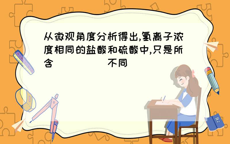 从微观角度分析得出,氢离子浓度相同的盐酸和硫酸中,只是所含_____不同