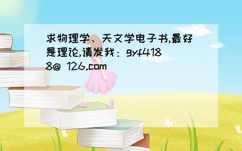 求物理学、天文学电子书,最好是理论,请发我：gyf4188@ 126.com