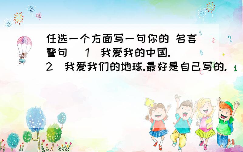 任选一个方面写一句你的 名言警句 (1)我爱我的中国.(2)我爱我们的地球.最好是自己写的.