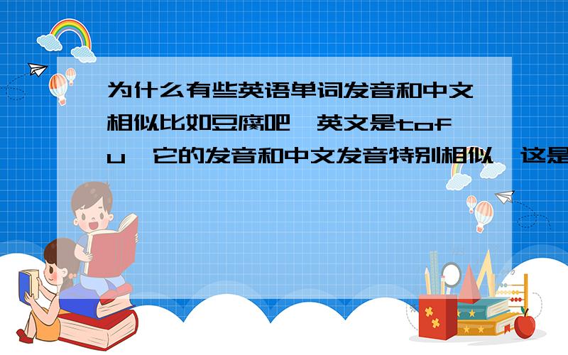 为什么有些英语单词发音和中文相似比如豆腐吧,英文是tofu,它的发音和中文发音特别相似,这是为什么?还有咖啡之类的单词,有很多这样的单词.