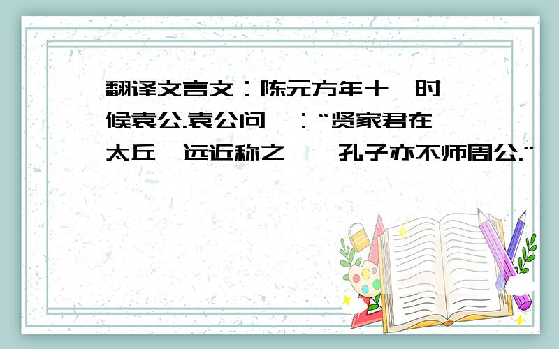 翻译文言文：陈元方年十一时,候袁公.袁公问曰：“贤家君在太丘,远近称之……孔子亦不师周公.”