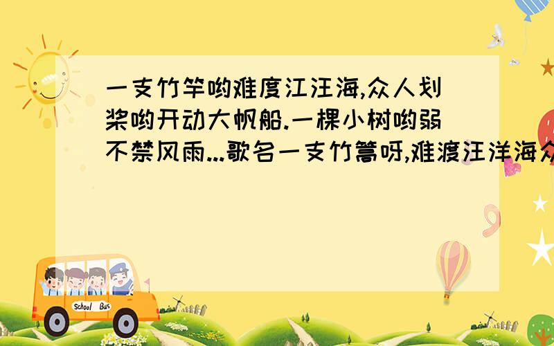 一支竹竿哟难度江汪海,众人划桨哟开动大帆船.一棵小树哟弱不禁风雨...歌名一支竹篙呀,难渡汪洋海众人划桨哟,开动大帆船一棵小树呀,弱不禁风雨百里森林哟,并肩耐岁寒,耐岁寒一加十,十