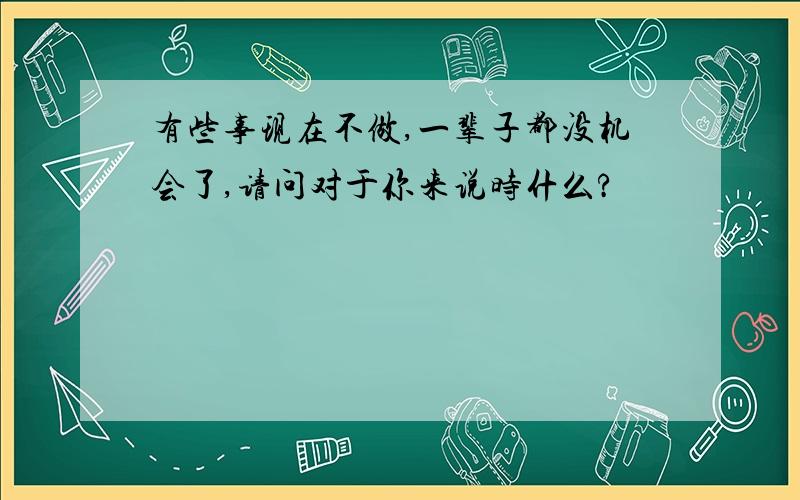 有些事现在不做,一辈子都没机会了,请问对于你来说时什么?