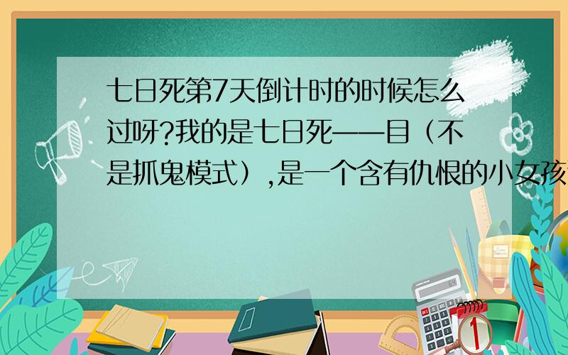 七日死第7天倒计时的时候怎么过呀?我的是七日死——目（不是抓鬼模式）,是一个含有仇恨的小女孩追着我（白衣服） ,反正我就知道得和以前碰见的鬼说话.