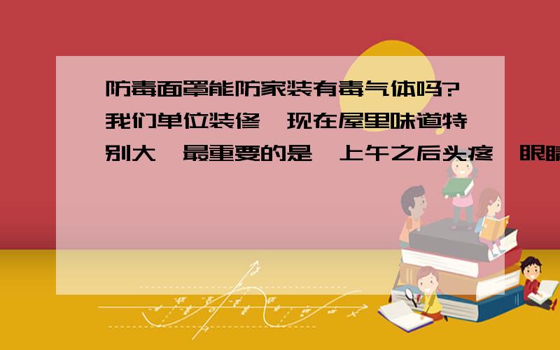 防毒面罩能防家装有毒气体吗?我们单位装修,现在屋里味道特别大,最重要的是一上午之后头疼,眼睛疼,胸闷.同事们都买防毒面具了,这个东西能管用吗?能有效阻止这些家装毒气的吸入吗?原理