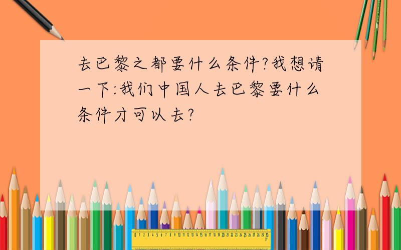 去巴黎之都要什么条件?我想请一下:我们中国人去巴黎要什么条件才可以去?