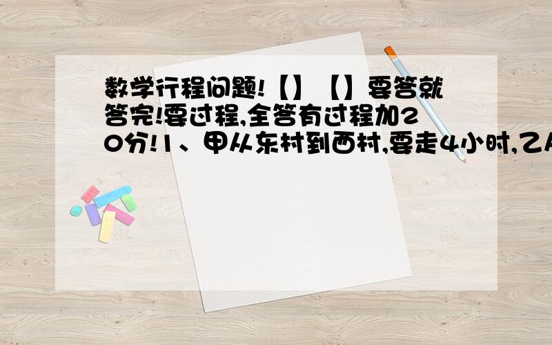 数学行程问题!【】【】要答就答完!要过程,全答有过程加20分!1、甲从东村到西村,要走4小时,乙从西村到东村,要走5小时.一天,他们两人从东、西村同时出发,相向而行.相遇时,甲比乙多走了2又