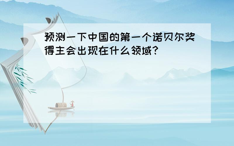 预测一下中国的第一个诺贝尔奖得主会出现在什么领域?