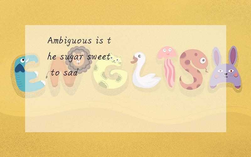 Ambiguous is the sugar sweet to sad