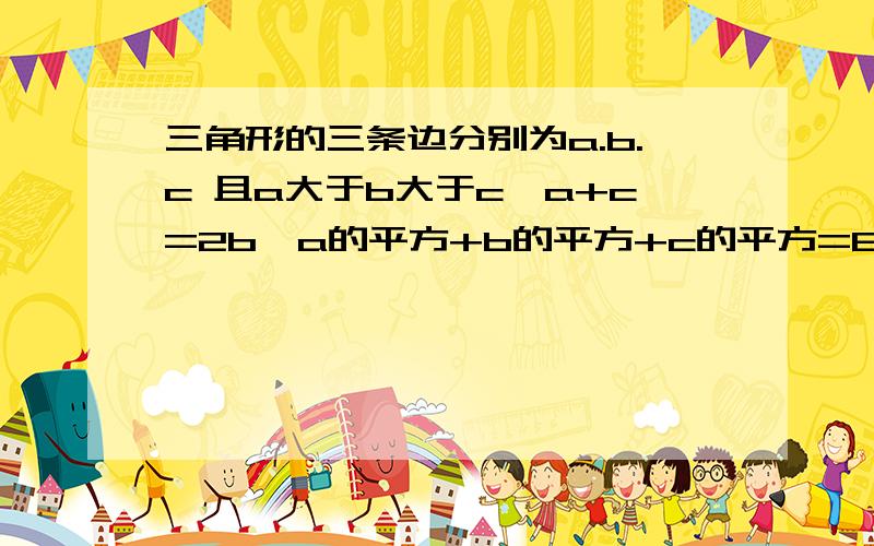 三角形的三条边分别为a.b.c 且a大于b大于c,a+c=2b,a的平方+b的平方+c的平方=84 ,求b的值? 急需您的讲解