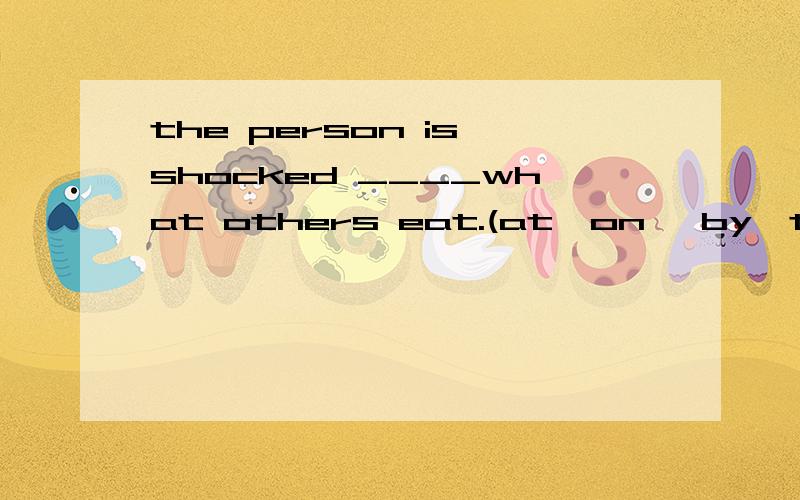 the person is shocked ____what others eat.(at,on ,by,to )