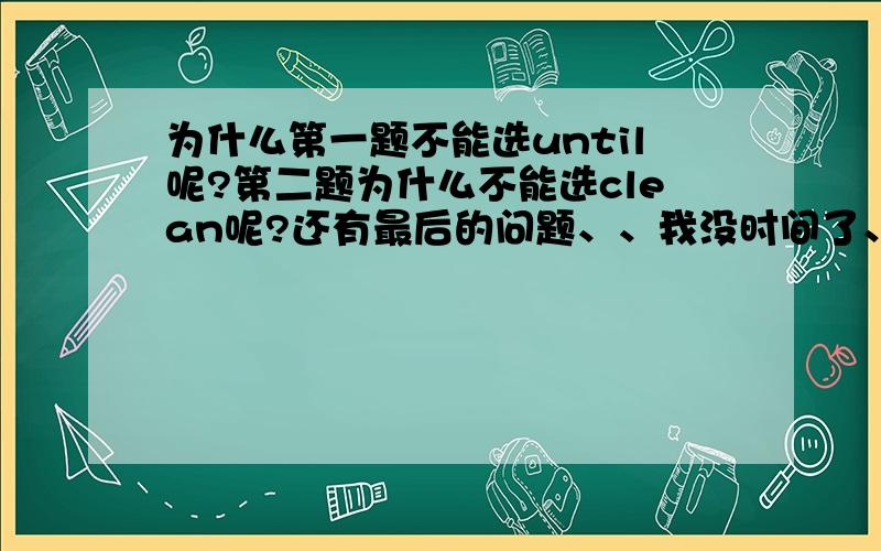 为什么第一题不能选until呢?第二题为什么不能选clean呢?还有最后的问题、、我没时间了、你点我名字…