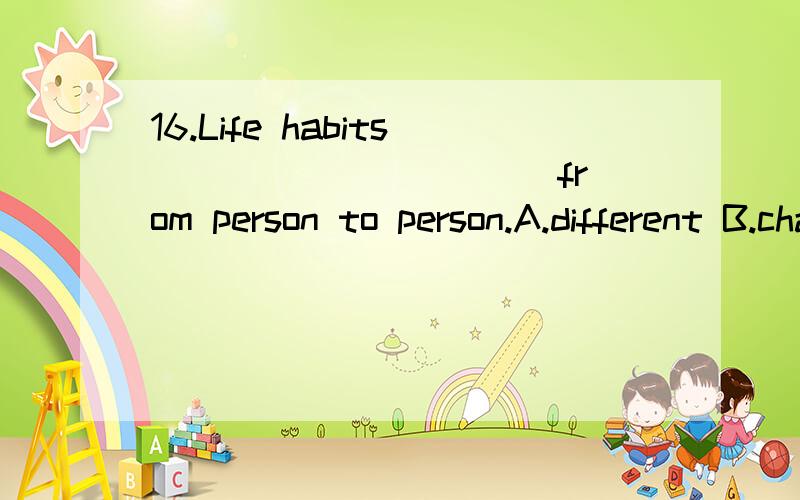 16.Life habits __________ from person to person.A.different B.changesC.very D.vary17.After so many years of war,people had a great________ peace.A.desire of enjoying B.wish of enjoying C.desire to enjoy D.wish to enjoy18._________ time,I’ve got to