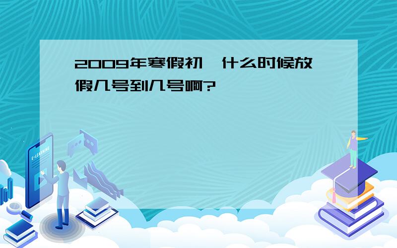 2009年寒假初一什么时候放假几号到几号啊?