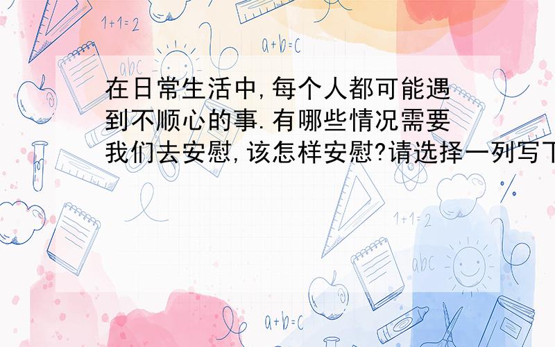 在日常生活中,每个人都可能遇到不顺心的事.有哪些情况需要我们去安慰,该怎样安慰?请选择一列写下来