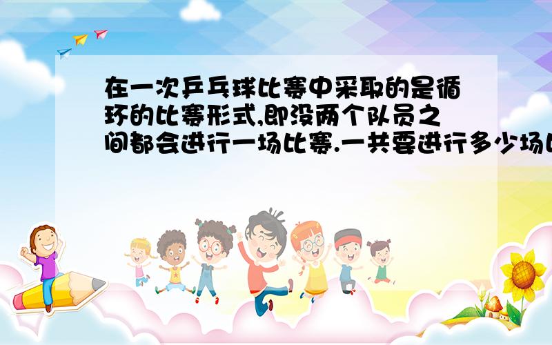 在一次乒乓球比赛中采取的是循环的比赛形式,即没两个队员之间都会进行一场比赛.一共要进行多少场比赛?