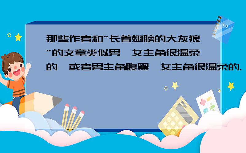 那些作者和“长着翅膀的大灰狼”的文章类似男,女主角很温柔的,或者男主角腹黑,女主角很温柔的.