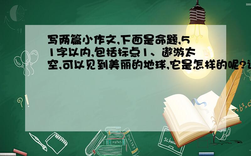 写两篇小作文,下面是命题,51字以内,包括标点1、遨游太空,可以见到美丽的地球,它是怎样的呢?请写下来.2、 外星人来到地球假如有一天,一个外星人在探索地球时,不幸因机器故障,不得不降落