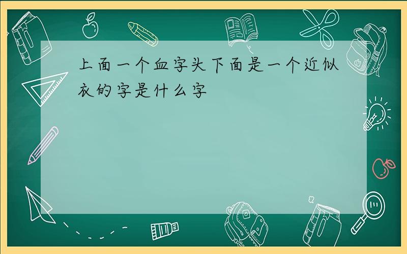 上面一个血字头下面是一个近似衣的字是什么字