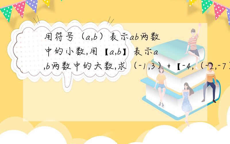 用符号（a,b）表示ab两数中的小数,用【a,b】表示a,b两数中的大数,求（-1,3）+【-4,（-2,-7）】的