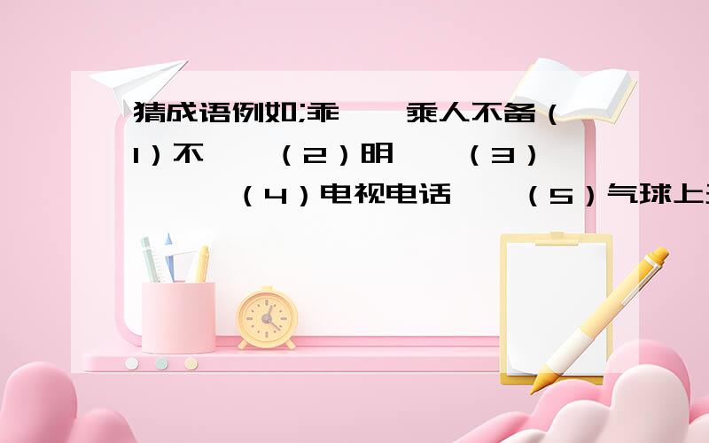 猜成语例如;乖——乘人不备（1）不——（2）明——（3）斌——（4）电视电话——（5）气球上天——对对子1）上联：发奋识遍天下字；下联:2) 上联：黑发若知勤学好下联：《____》曾名为