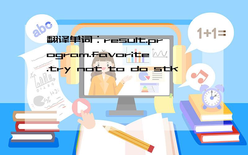 翻译单词：result.program.favorite.try not to do stk
