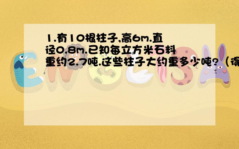 1.有10根柱子,高6m.直径0.8m.已知每立方米石料重约2.7吨.这些柱子大约重多少吨?（得数保留整数）2、每个人每天刷牙要用2cm长的牙膏,直径是6mm那么一个月（30天）要用多少立方cm的牙膏?如果管