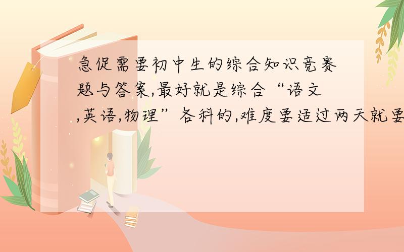 急促需要初中生的综合知识竞赛题与答案,最好就是综合“语文,英语,物理”各科的,难度要适过两天就要用到拉