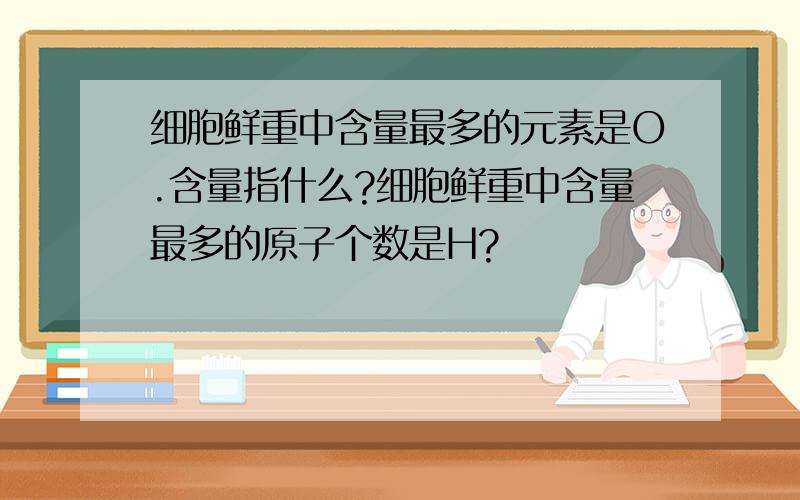 细胞鲜重中含量最多的元素是O.含量指什么?细胞鲜重中含量最多的原子个数是H?