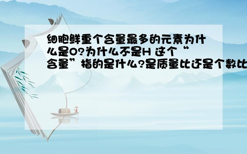 细胞鲜重个含量最多的元素为什么是O?为什么不是H 这个“含量”指的是什么?是质量比还是个数比?如果是质量比,是O的原因是不是因为M（O）=16.而M（H）=1.