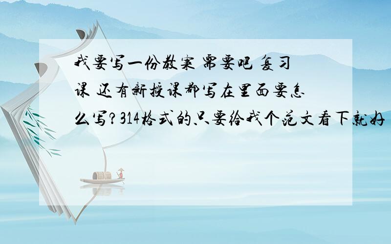 我要写一份教案 需要吧 复习课 还有新授课都写在里面要怎么写?314格式的只要给我个范文看下就好 不一定要什么格式 只要有复习课还有新授课就好