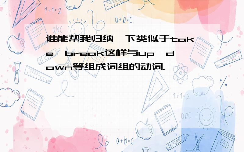 谁能帮我归纳一下类似于take,break这样与up,down等组成词组的动词.