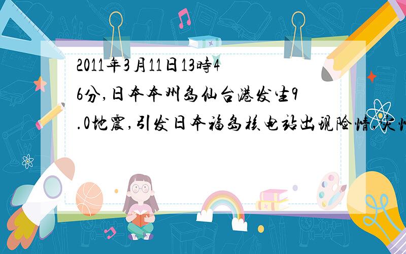 2011年3月11日13时46分,日本本州岛仙台港发生9.0地震,引发日本福岛核电站出现险情,灾情发生后,为降低辐射附近居民的伤害,当地政府对20千米以内的居民全部转移.全世界人民高度重视,救灾物