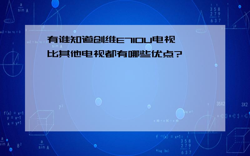 有谁知道创维E710U电视,比其他电视都有哪些优点?