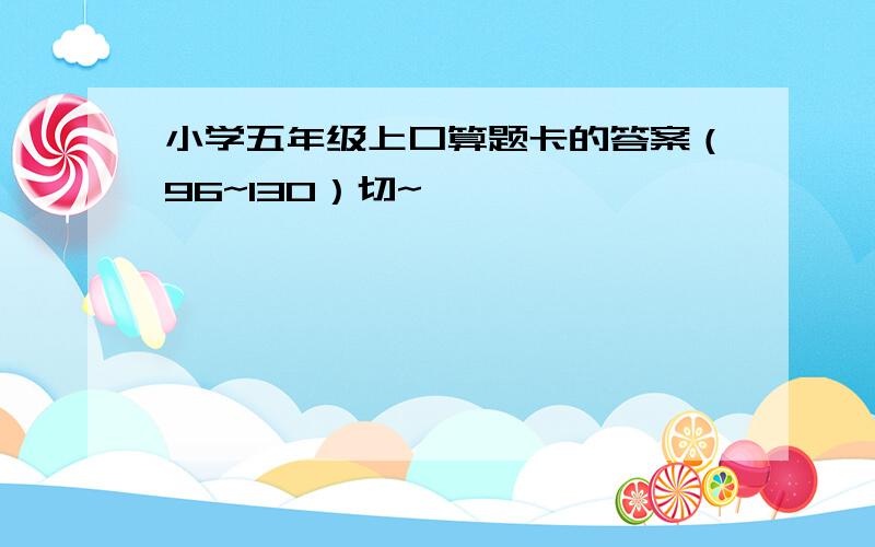 小学五年级上口算题卡的答案（96~130）切~