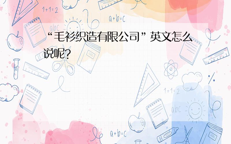 “毛衫织造有限公司”英文怎么说呢?