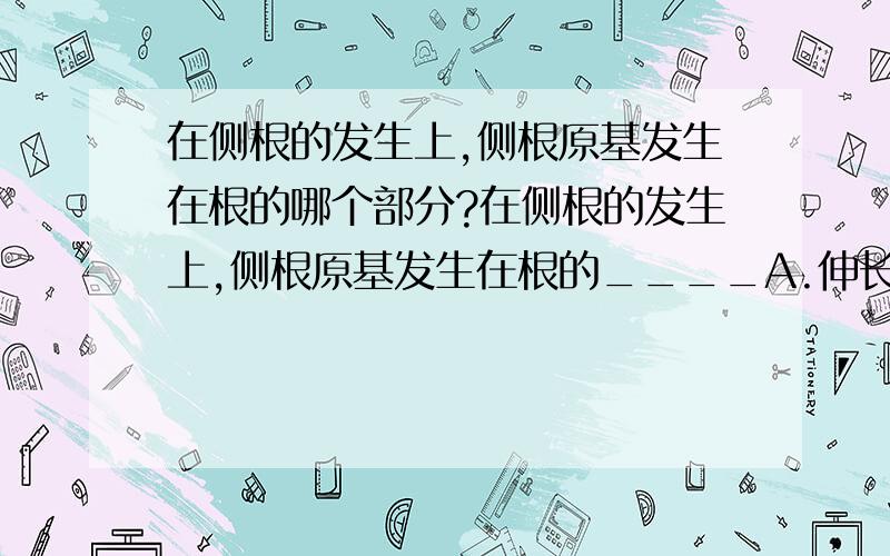 在侧根的发生上,侧根原基发生在根的哪个部分?在侧根的发生上,侧根原基发生在根的____A.伸长区B.根毛区C.成熟区以上的区域D.根的次生结构区域我原本选的是B（因为中柱鞘）.