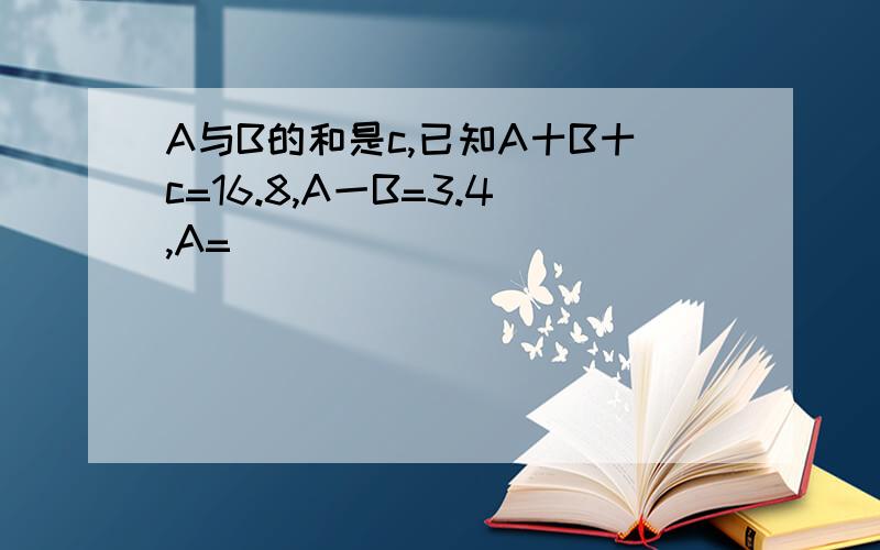 A与B的和是c,已知A十B十c=16.8,A一B=3.4,A=( )