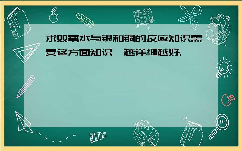 求双氧水与银和铜的反应知识需要这方面知识,越详细越好.