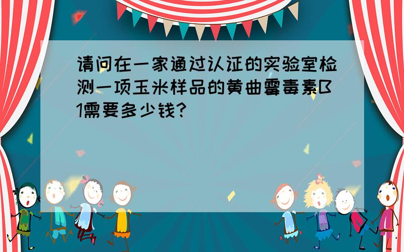 请问在一家通过认证的实验室检测一项玉米样品的黄曲霉毒素B1需要多少钱?